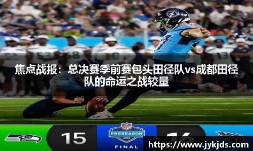 焦点战报：总决赛季前赛包头田径队vs成都田径队的命运之战较量