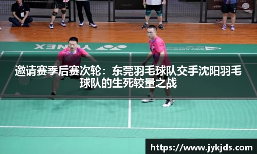 邀请赛季后赛次轮：东莞羽毛球队交手沈阳羽毛球队的生死较量之战