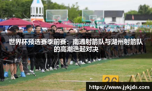 世界杯预选赛季前赛：南通射箭队与湖州射箭队的高潮迭起对决