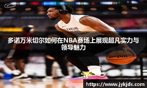 多诺万米切尔如何在NBA赛场上展现超凡实力与领导魅力