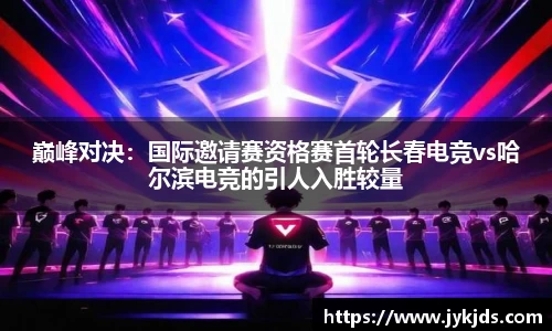 巅峰对决：国际邀请赛资格赛首轮长春电竞vs哈尔滨电竞的引人入胜较量