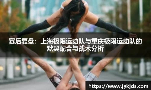 赛后复盘：上海极限运动队与重庆极限运动队的默契配合与战术分析